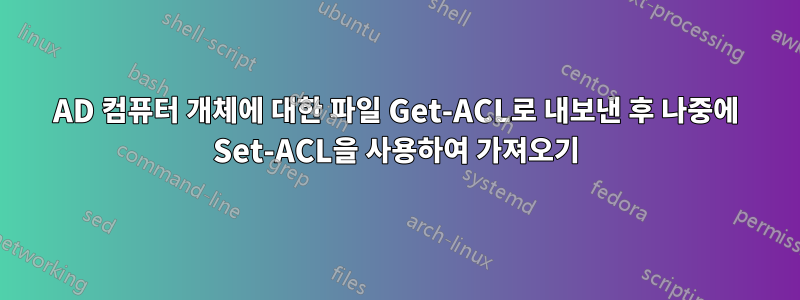 AD 컴퓨터 개체에 대한 파일 Get-ACL로 내보낸 후 나중에 Set-ACL을 사용하여 가져오기