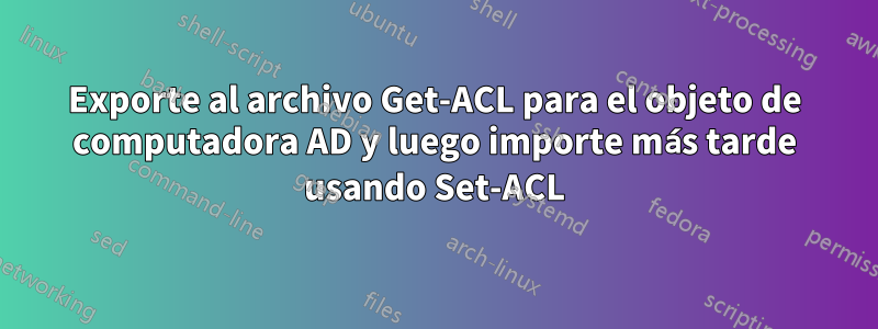 Exporte al archivo Get-ACL para el objeto de computadora AD y luego importe más tarde usando Set-ACL