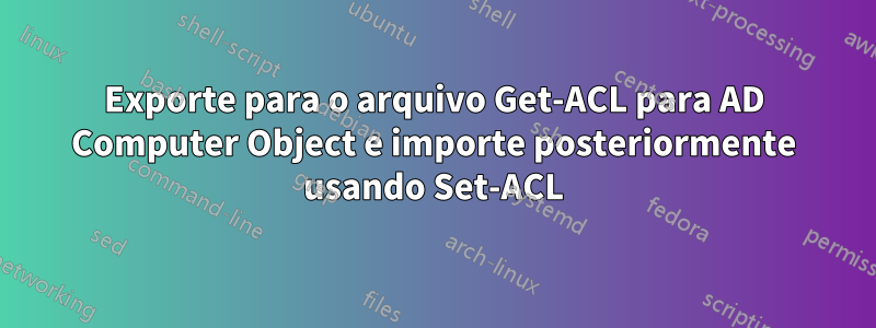 Exporte para o arquivo Get-ACL para AD Computer Object e importe posteriormente usando Set-ACL