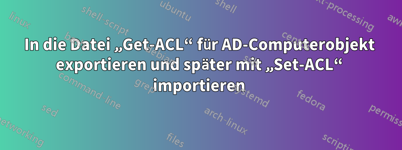 In die Datei „Get-ACL“ für AD-Computerobjekt exportieren und später mit „Set-ACL“ importieren