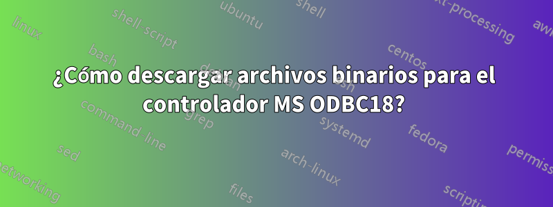 ¿Cómo descargar archivos binarios para el controlador MS ODBC18?