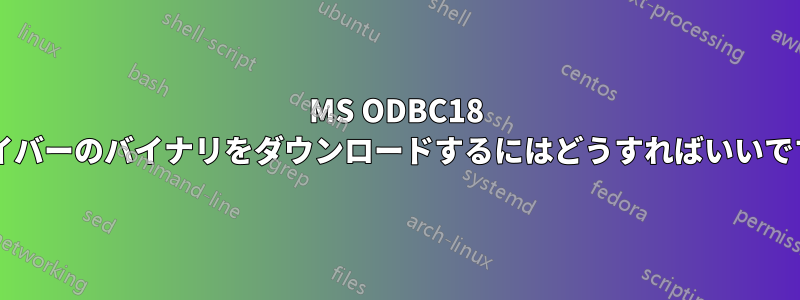 MS ODBC18 ドライバーのバイナリをダウンロードするにはどうすればいいですか?