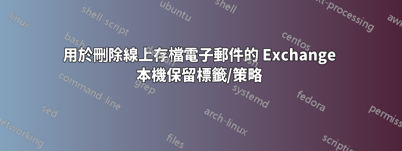 用於刪除線上存檔電子郵件的 Exchange 本機保留標籤/策略