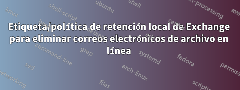 Etiqueta/política de retención local de Exchange para eliminar correos electrónicos de archivo en línea