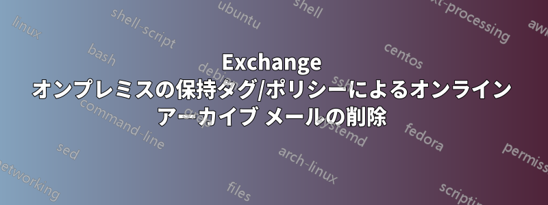 Exchange オンプレミスの保持タグ/ポリシーによるオンライン アーカイブ メールの削除