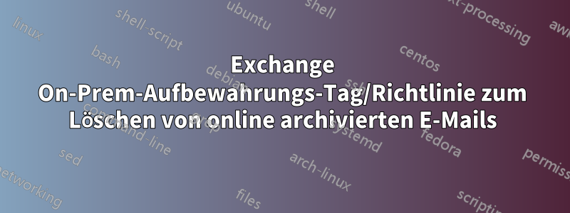 Exchange On-Prem-Aufbewahrungs-Tag/Richtlinie zum Löschen von online archivierten E-Mails