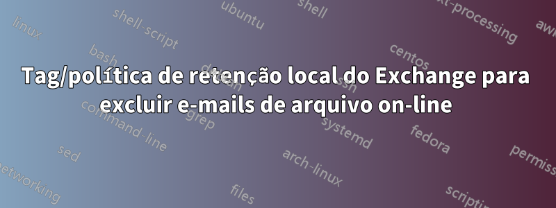 Tag/política de retenção local do Exchange para excluir e-mails de arquivo on-line