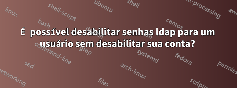 É possível desabilitar senhas ldap para um usuário sem desabilitar sua conta?