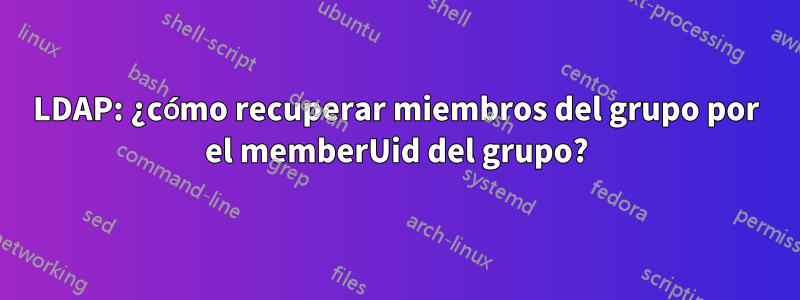 LDAP: ¿cómo recuperar miembros del grupo por el memberUid del grupo?