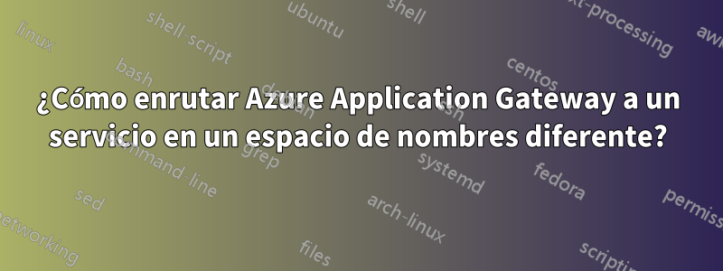 ¿Cómo enrutar Azure Application Gateway a un servicio en un espacio de nombres diferente?