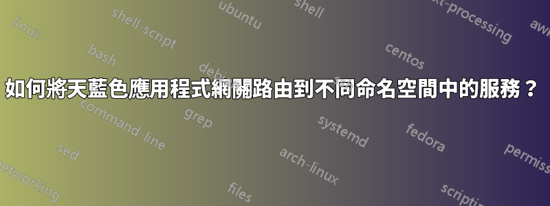 如何將天藍色應用程式網關路由到不同命名空間中的服務？