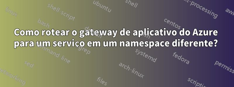 Como rotear o gateway de aplicativo do Azure para um serviço em um namespace diferente?