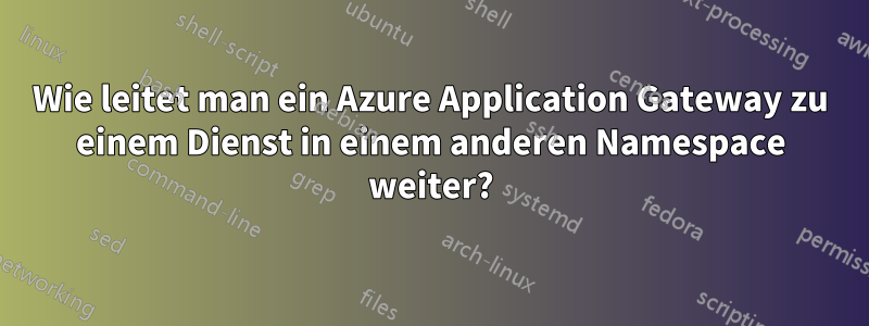 Wie leitet man ein Azure Application Gateway zu einem Dienst in einem anderen Namespace weiter?