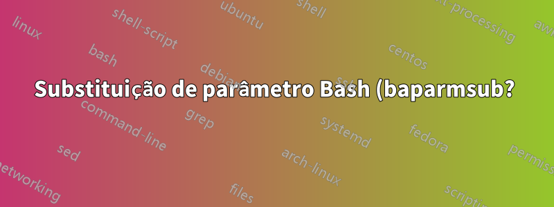 Substituição de parâmetro Bash (baparmsub?) Não está funcionando