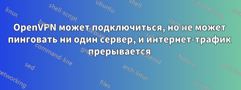 OpenVPN может подключиться, но не может пинговать ни один сервер, и интернет-трафик прерывается