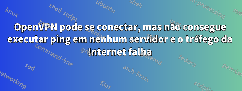 OpenVPN pode se conectar, mas não consegue executar ping em nenhum servidor e o tráfego da Internet falha