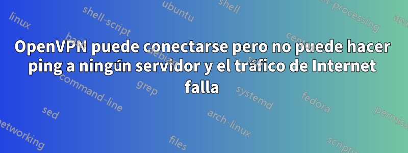 OpenVPN puede conectarse pero no puede hacer ping a ningún servidor y el tráfico de Internet falla