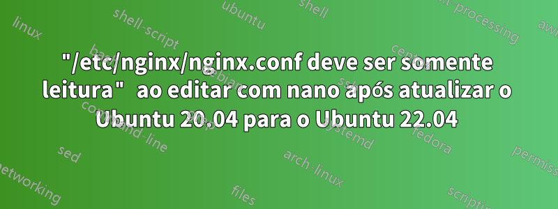 "/etc/nginx/nginx.conf deve ser somente leitura" ao editar com nano após atualizar o Ubuntu 20.04 para o Ubuntu 22.04