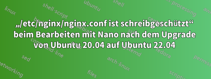 „/etc/nginx/nginx.conf ist schreibgeschützt“ beim Bearbeiten mit Nano nach dem Upgrade von Ubuntu 20.04 auf Ubuntu 22.04