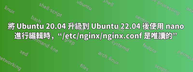 將 Ubuntu 20.04 升級到 Ubuntu 22.04 後使用 nano 進行編輯時，“/etc/nginx/nginx.conf 是唯讀的”