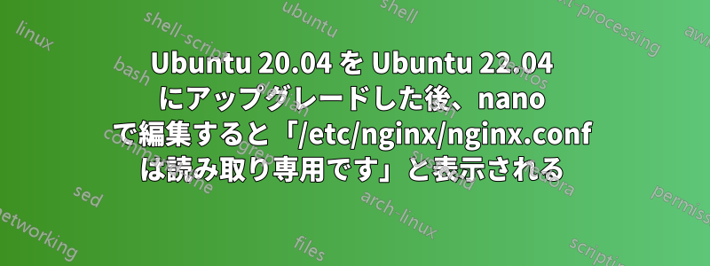 Ubuntu 20.04 を Ubuntu 22.04 にアップグレードした後、nano で編集すると「/etc/nginx/nginx.conf は読み取り専用です」と表示される