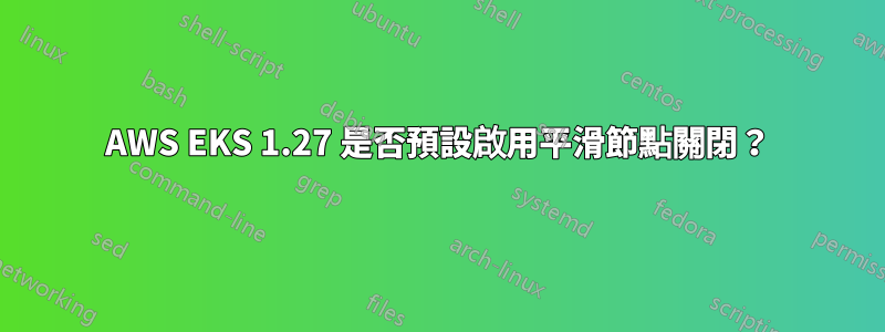 AWS EKS 1.27 是否預設啟用平滑節點關閉？