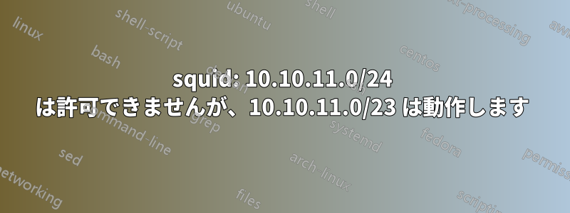 squid: 10.10.11.0/24 は許可できませんが、10.10.11.0/23 は動作します