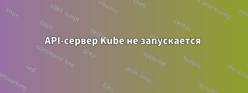 API-сервер Kube не запускается