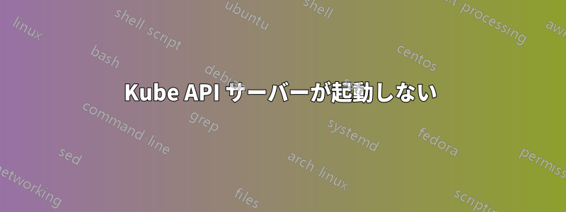 Kube API サーバーが起動しない