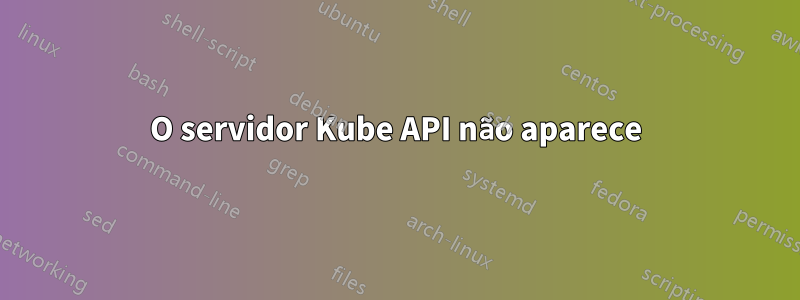 O servidor Kube API não aparece