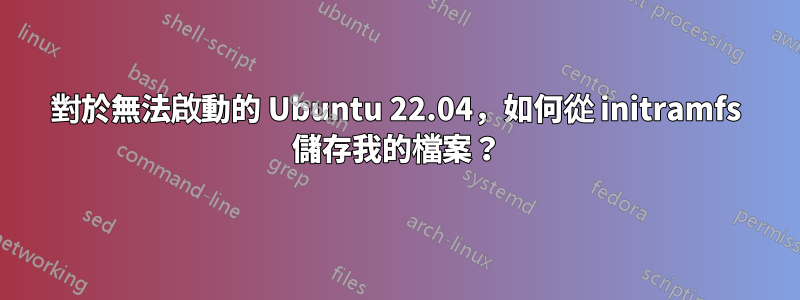 對於無法啟動的 Ubuntu 22.04，如何從 initramfs 儲存我的檔案？