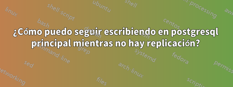 ¿Cómo puedo seguir escribiendo en postgresql principal mientras no hay replicación?