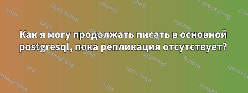 Как я могу продолжать писать в основной postgresql, пока репликация отсутствует?