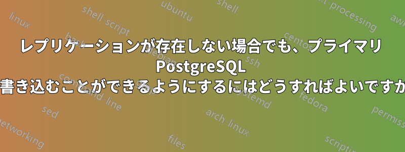 レプリケーションが存在しない場合でも、プライマリ PostgreSQL に書き込むことができるようにするにはどうすればよいですか?