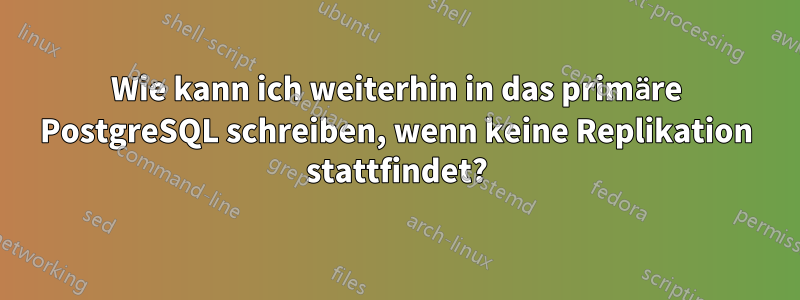 Wie kann ich weiterhin in das primäre PostgreSQL schreiben, wenn keine Replikation stattfindet?