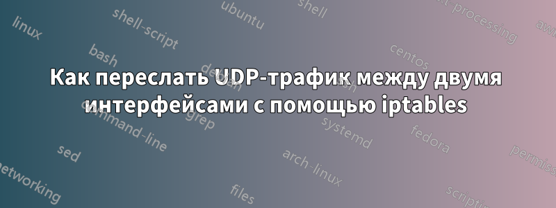 Как переслать UDP-трафик между двумя интерфейсами с помощью iptables