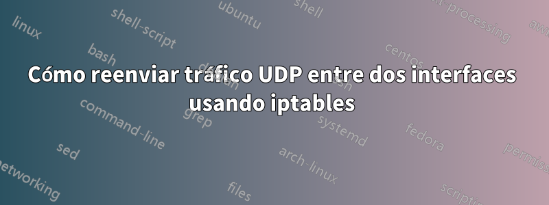 Cómo reenviar tráfico UDP entre dos interfaces usando iptables