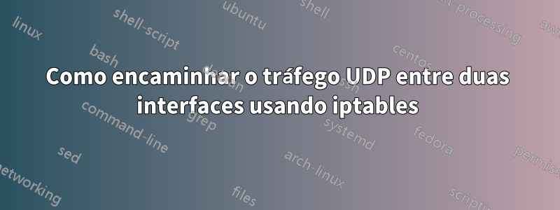 Como encaminhar o tráfego UDP entre duas interfaces usando iptables