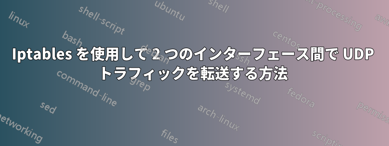 Iptables を使用して 2 つのインターフェース間で UDP トラフィックを転送する方法