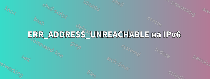 ERR_ADDRESS_UNREACHABLE на IPv6