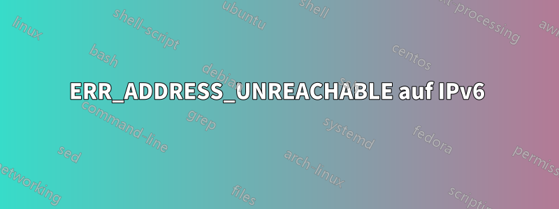 ERR_ADDRESS_UNREACHABLE auf IPv6