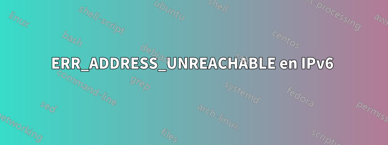 ERR_ADDRESS_UNREACHABLE en IPv6