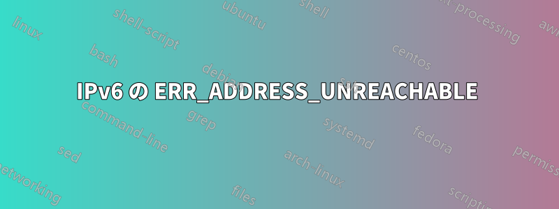 IPv6 の ERR_ADDRESS_UNREACHABLE