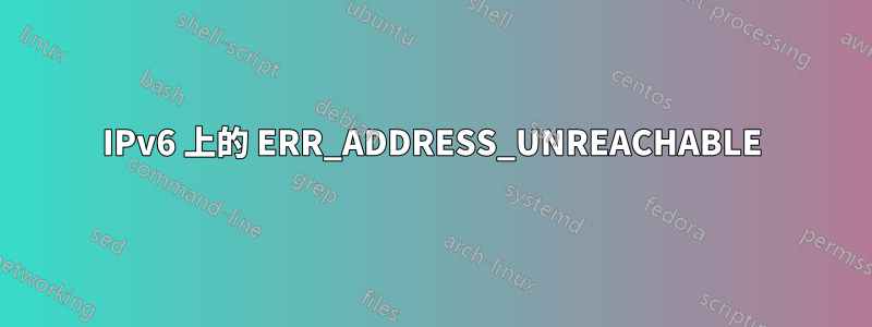 IPv6 上的 ERR_ADDRESS_UNREACHABLE