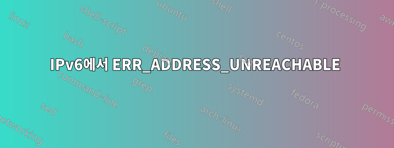 IPv6에서 ERR_ADDRESS_UNREACHABLE