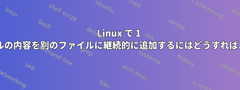 Linux で 1 つのファイルの内容を別のファイルに継続的に追加するにはどうすればよいですか?