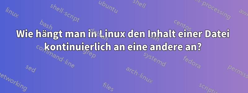 Wie hängt man in Linux den Inhalt einer Datei kontinuierlich an eine andere an?