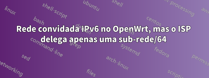 Rede convidada IPv6 no OpenWrt, mas o ISP delega apenas uma sub-rede/64