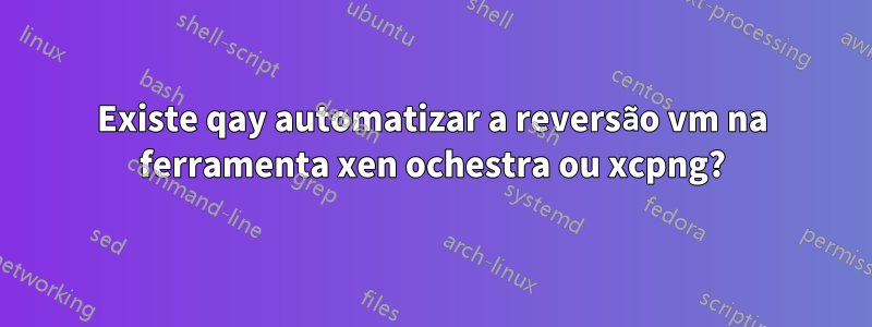 Existe qay automatizar a reversão vm na ferramenta xen ochestra ou xcpng?