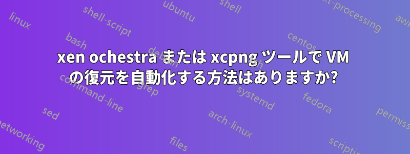 xen ochestra または xcpng ツールで VM の復元を自動化する方法はありますか?